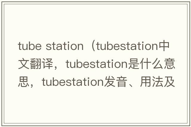 tube station（tubestation中文翻譯，tubestation是什么意思，tubestation發(fā)音、用法及例句）