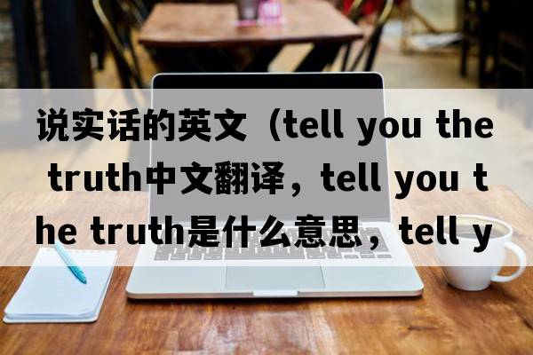 說(shuō)實(shí)話(huà)的英文（tell you the truth中文翻譯，tell you the truth是什么意思，tell you the truth發(fā)音、用法及例句）