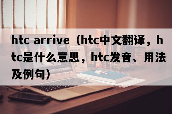 htc arrive（htc中文翻譯，htc是什么意思，htc發(fā)音、用法及例句）