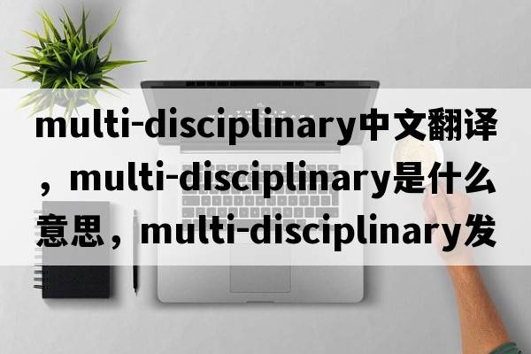 multi-disciplinary中文翻譯，multi-disciplinary是什么意思，multi-disciplinary發(fā)音、用法及例句