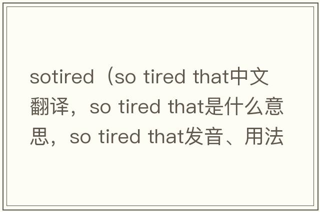 sotired（so tired that中文翻譯，so tired that是什么意思，so tired that發(fā)音、用法及例句）