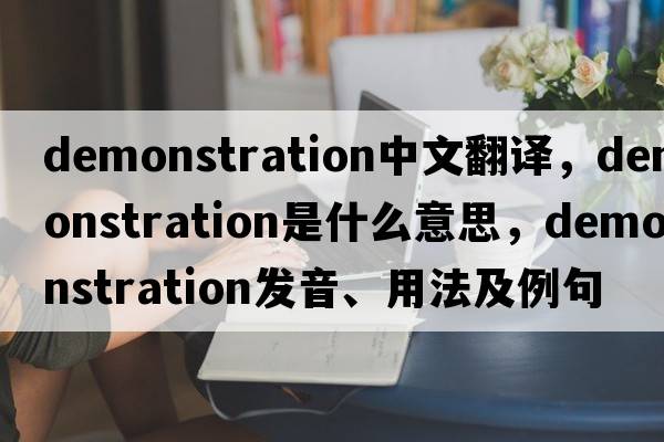 demonstration中文翻譯，demonstration是什么意思，demonstration發(fā)音、用法及例句