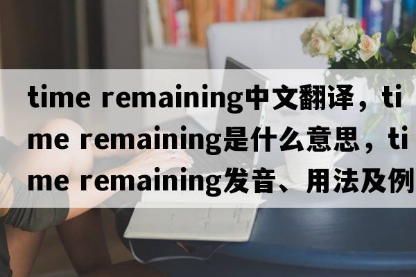 time remaining中文翻譯，time remaining是什么意思，time remaining發(fā)音、用法及例句