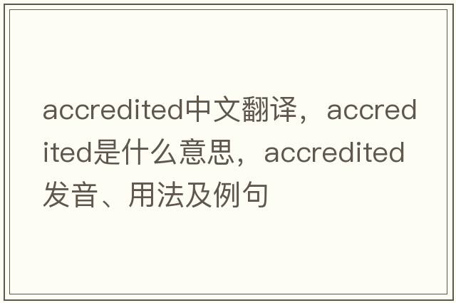 accredited中文翻譯，accredited是什么意思，accredited發(fā)音、用法及例句