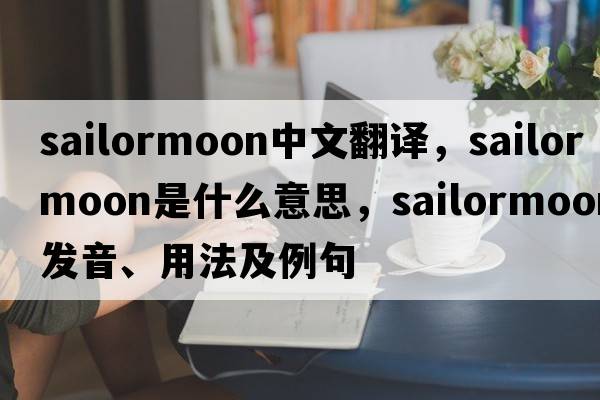 sailormoon中文翻譯，sailormoon是什么意思，sailormoon發(fā)音、用法及例句