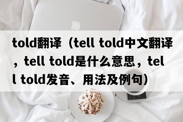 told翻譯（tell told中文翻譯，tell told是什么意思，tell told發(fā)音、用法及例句）