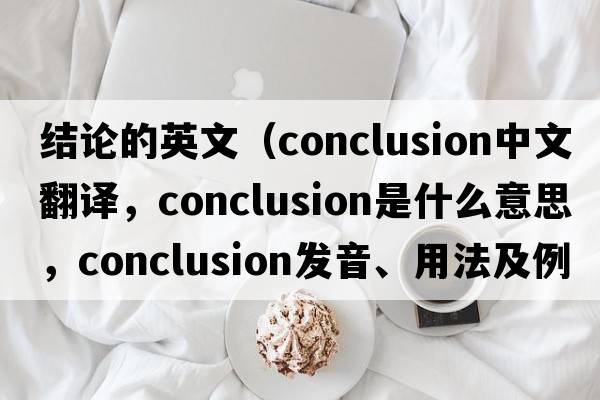 結論的英文（conclusion中文翻譯，conclusion是什么意思，conclusion發(fā)音、用法及例句）