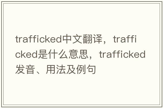 trafficked中文翻譯，trafficked是什么意思，trafficked發(fā)音、用法及例句