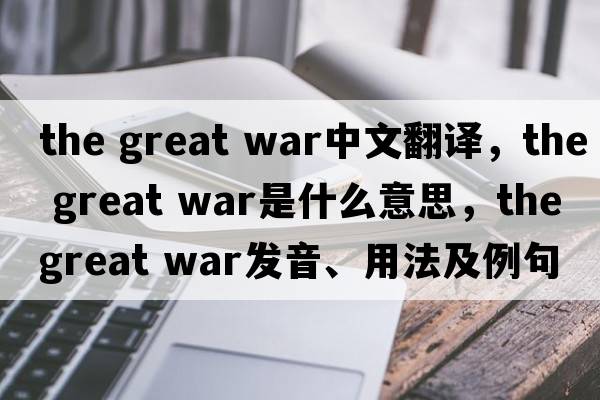 the great war中文翻譯，the great war是什么意思，the great war發(fā)音、用法及例句