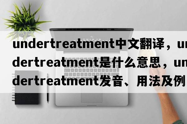 undertreatment中文翻譯，undertreatment是什么意思，undertreatment發(fā)音、用法及例句