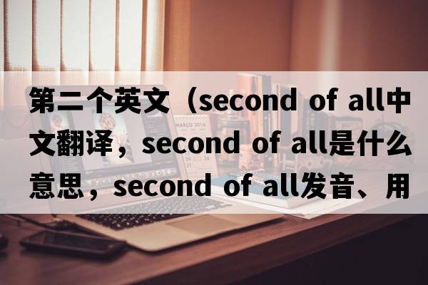 第二個(gè)英文（second of all中文翻譯，second of all是什么意思，second of all發(fā)音、用法及例句）