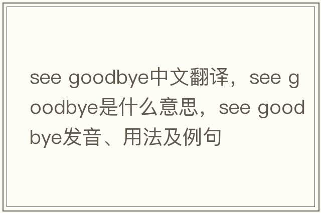 see goodbye中文翻譯，see goodbye是什么意思，see goodbye發(fā)音、用法及例句
