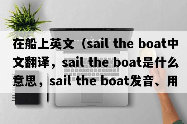 在船上英文（sail the boat中文翻譯，sail the boat是什么意思，sail the boat發(fā)音、用法及例句）