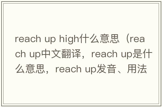 reach up high什么意思（reach up中文翻譯，reach up是什么意思，reach up發(fā)音、用法及例句）