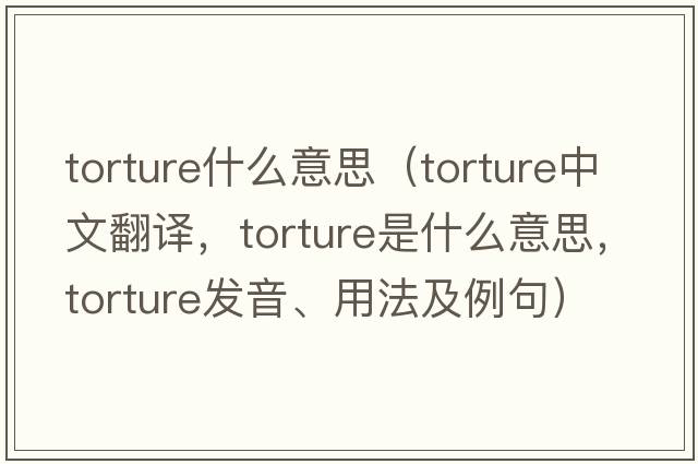 torture什么意思（torture中文翻譯，torture是什么意思，torture發(fā)音、用法及例句）
