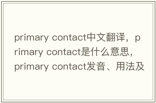 primary contact中文翻譯，primary contact是什么意思，primary contact發(fā)音、用法及例句