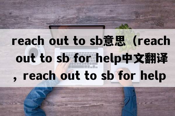 reach out to sb意思（reach out to sb for help中文翻譯，reach out to sb for help是什么意思，reach out to sb for hel