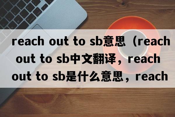 reach out to sb意思（reach out to sb中文翻譯，reach out to sb是什么意思，reach out to sb發(fā)音、用法及例句）
