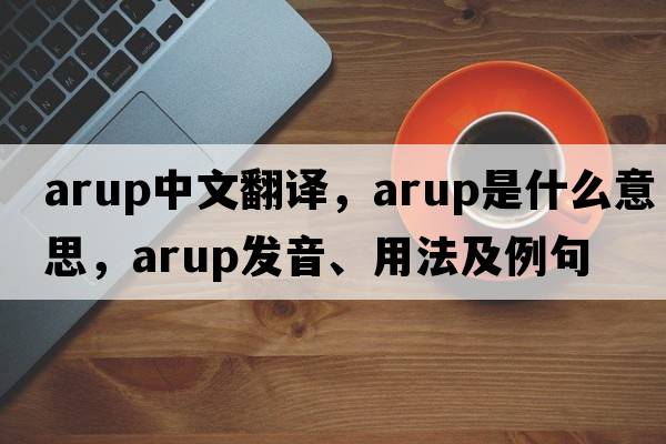 Arup中文翻譯，Arup是什么意思，Arup發(fā)音、用法及例句