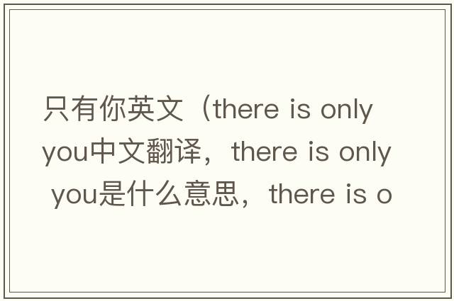 只有你英文（there is only you中文翻譯，there is only you是什么意思，there is only you發(fā)音、用法及例句）