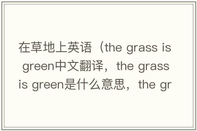在草地上英語(yǔ)（the grass is green中文翻譯，the grass is green是什么意思，the grass is green發(fā)音、用法及例句）