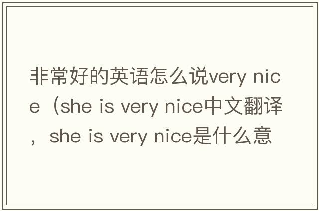 非常好的英語(yǔ)怎么說(shuō)very nice（she is very nice中文翻譯，she is very nice是什么意思，she is very nice發(fā)音、用法及例句）