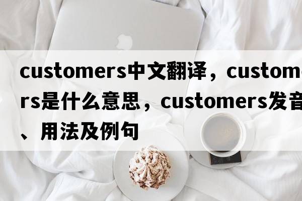 customers中文翻譯，customers是什么意思，customers發(fā)音、用法及例句