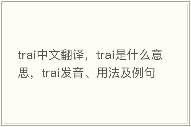 TRAI中文翻譯，TRAI是什么意思，TRAI發(fā)音、用法及例句