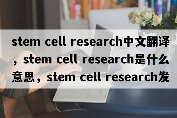 stem cell research中文翻譯，stem cell research是什么意思，stem cell research發(fā)音、用法及例句