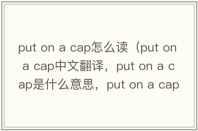 put on a cap怎么讀（put on a cap中文翻譯，put on a cap是什么意思，put on a cap發(fā)音、用法及例句）