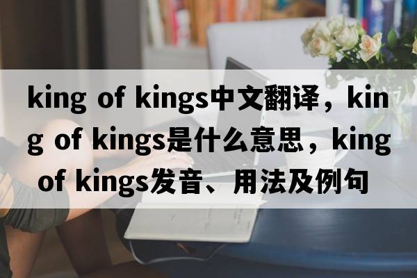 king of kings中文翻譯，king of kings是什么意思，king of kings發(fā)音、用法及例句