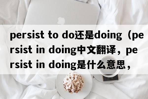 persist to do還是doing（persist in doing中文翻譯，persist in doing是什么意思，persist in doing發(fā)音、用法及例句）