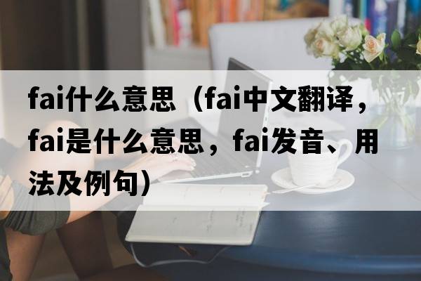 fai什么意思（fai中文翻譯，fai是什么意思，fai發(fā)音、用法及例句）