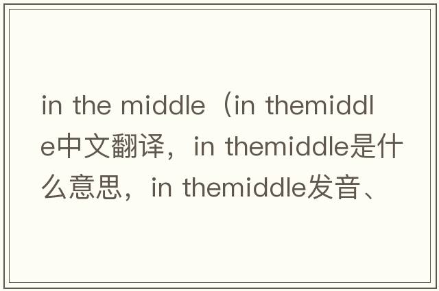 in the middle（in themiddle中文翻譯，in themiddle是什么意思，in themiddle發(fā)音、用法及例句）
