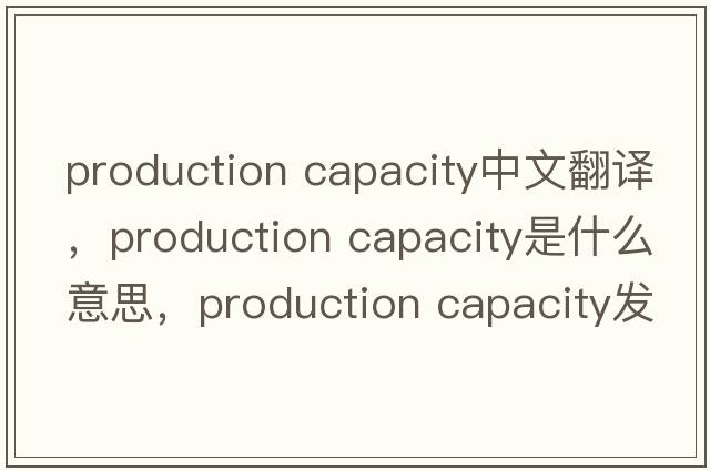 production capacity中文翻譯，production capacity是什么意思，production capacity發(fā)音、用法及例句