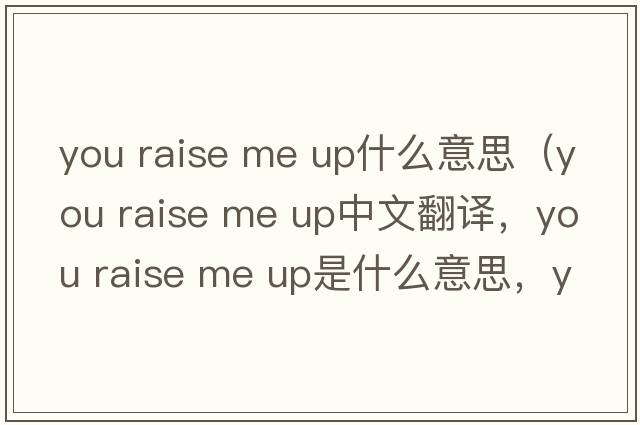 you raise me up什么意思（You Raise Me Up中文翻譯，You Raise Me Up是什么意思，You Raise Me Up發(fā)音、用法及例句）