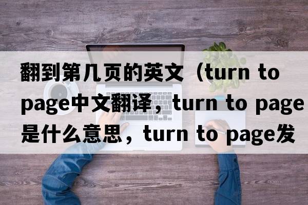 翻到第幾頁(yè)的英文（turn to page中文翻譯，turn to page是什么意思，turn to page發(fā)音、用法及例句）