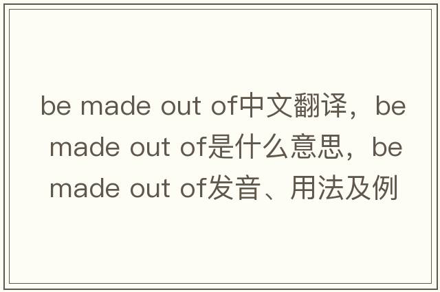 be made out of中文翻譯，be made out of是什么意思，be made out of發(fā)音、用法及例句