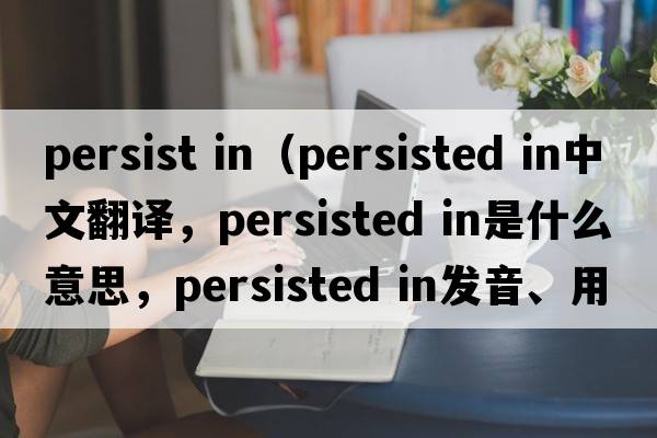 persist in（persisted in中文翻譯，persisted in是什么意思，persisted in發(fā)音、用法及例句）