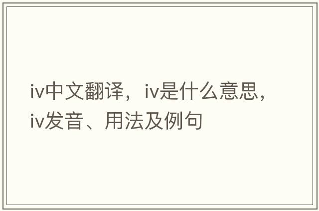iv中文翻譯，iv是什么意思，iv發(fā)音、用法及例句