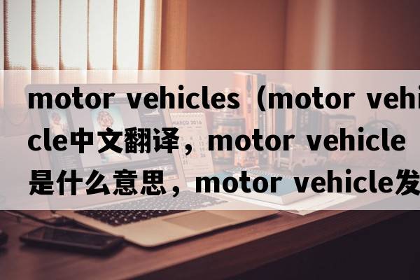 motor vehicles（motor vehicle中文翻譯，motor vehicle是什么意思，motor vehicle發(fā)音、用法及例句）