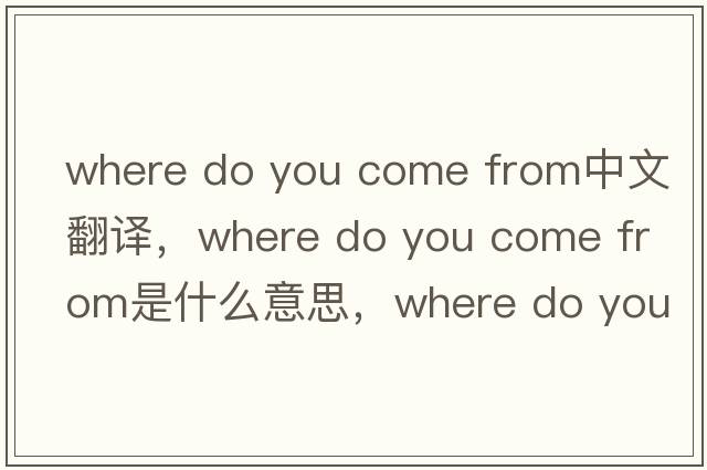 where do you come from中文翻譯，where do you come from是什么意思，where do you come from發(fā)音、用法及例句