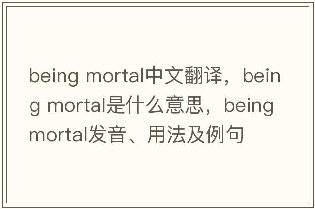 being mortal中文翻譯，being mortal是什么意思，being mortal發(fā)音、用法及例句