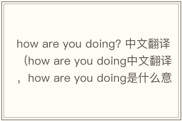 how are you doing? 中文翻譯（how are you doing中文翻譯，how are you doing是什么意思，how are you doing發(fā)音、用法及例句）