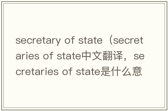 secretary of state（secretaries of state中文翻譯，secretaries of state是什么意思，secretaries of state發(fā)音、用法及例句）