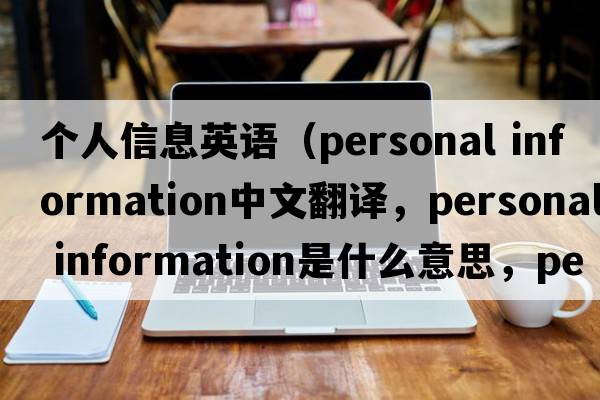個(gè)人信息英語(yǔ)（personal information中文翻譯，personal information是什么意思，personal information發(fā)音、用法及例句）