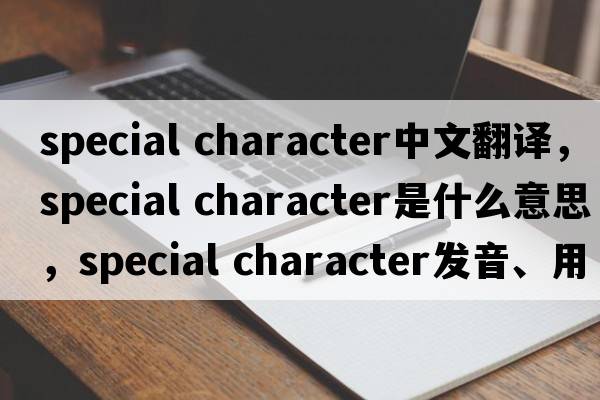 special character中文翻譯，special character是什么意思，special character發(fā)音、用法及例句