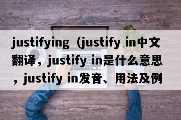 justifying（justify in中文翻譯，justify in是什么意思，justify in發(fā)音、用法及例句）