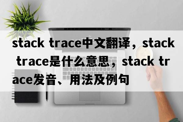 stack trace中文翻譯，stack trace是什么意思，stack trace發(fā)音、用法及例句