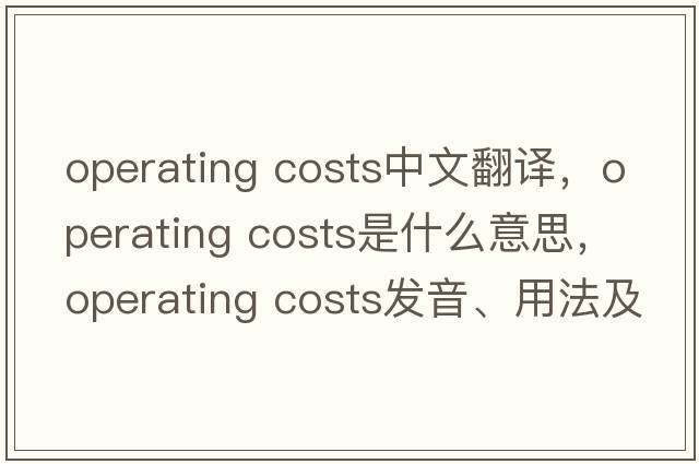 operating costs中文翻譯，operating costs是什么意思，operating costs發(fā)音、用法及例句